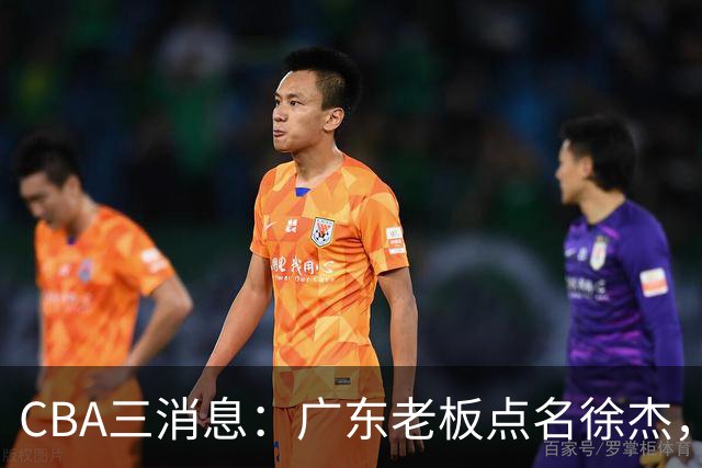 CBA三消息：广东老板点名徐杰，郭艾伦面临选择，上海队有情有义